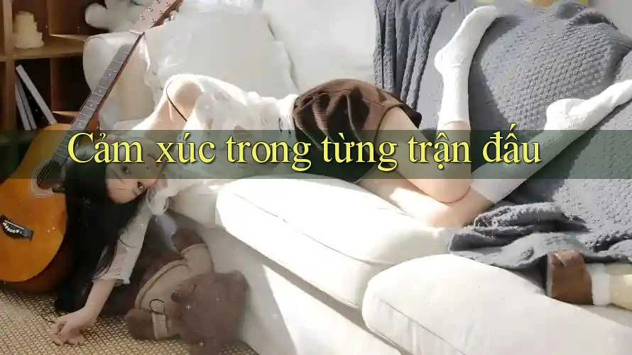 Cảm xúc trong từng trận đấu