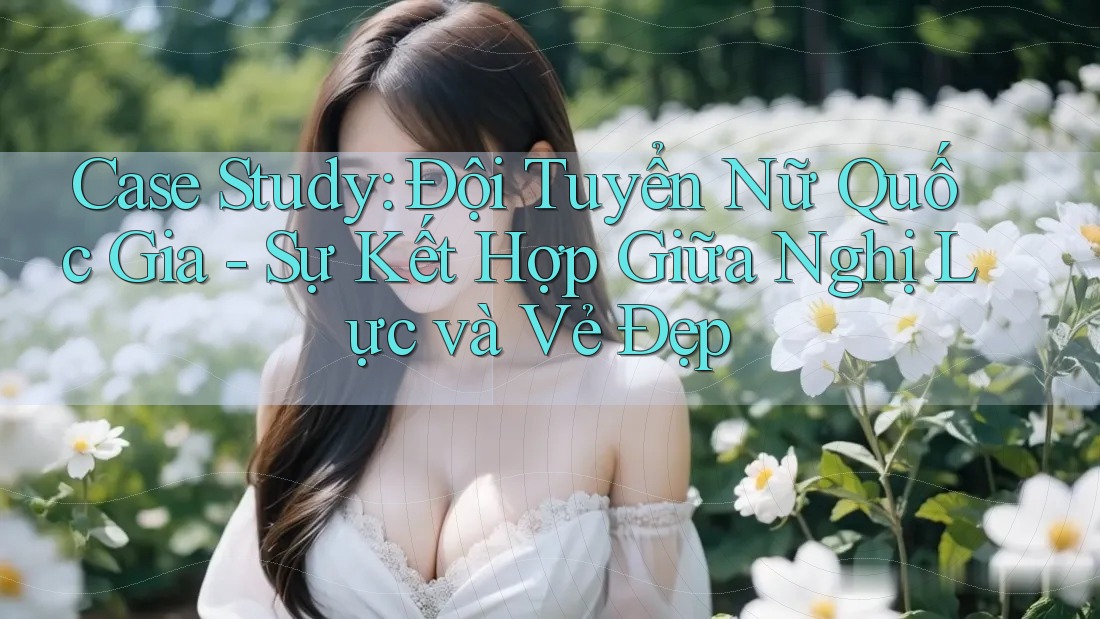 Case Study: Đội Tuyển Nữ Quốc Gia - Sự Kết Hợp Giữa Nghị Lực và Vẻ Đẹp