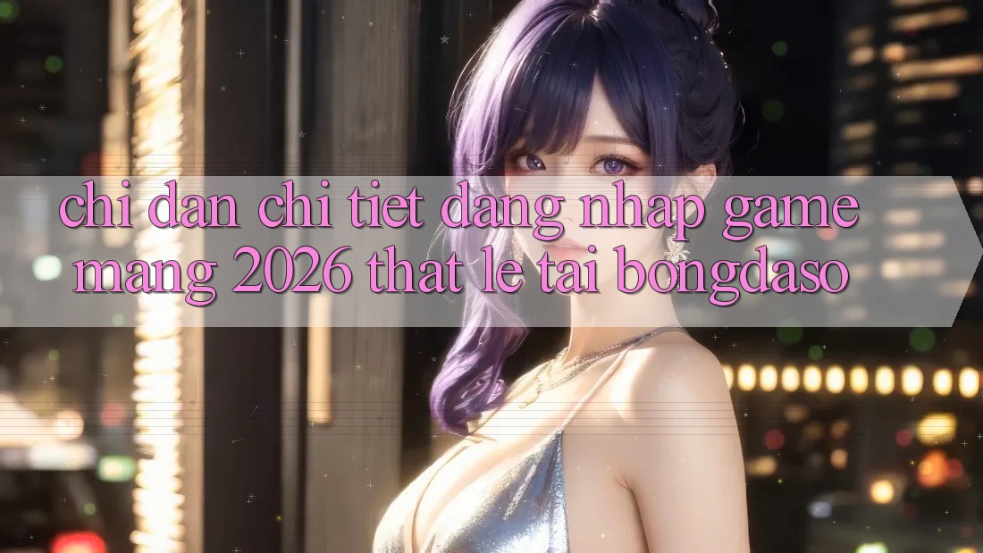 Chỉ dẫn Chi Tiết: Đăng Nhập Game mạng 2026 Thật Lẹ Tại Bongdaso