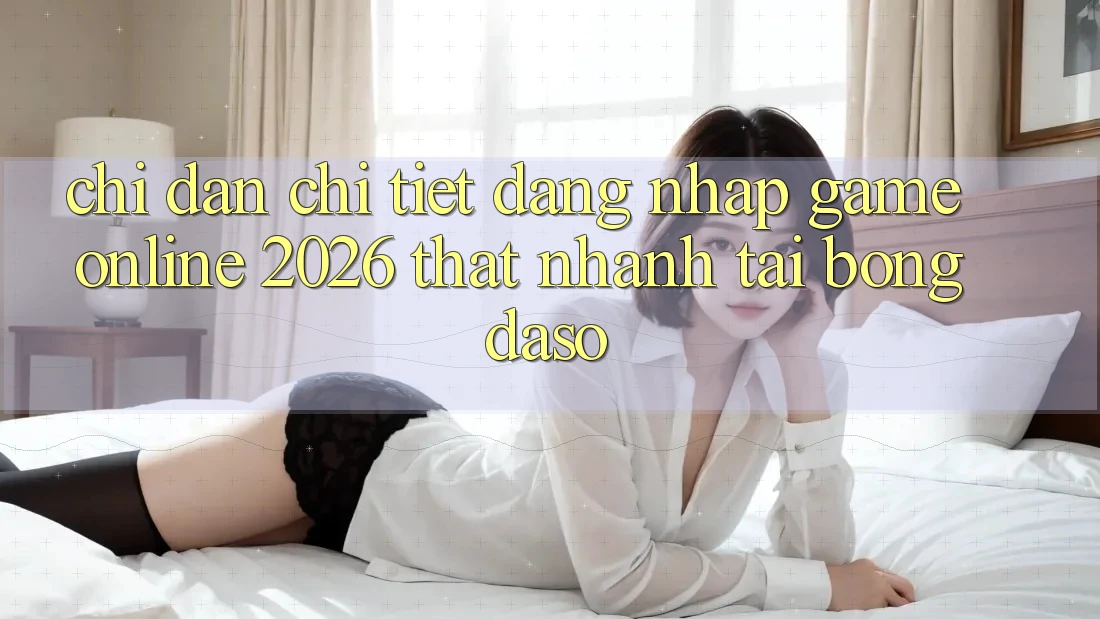 Chỉ dẫn Chi Tiết: Đăng Nhập Game Online 2026 Thật Nhanh Tại Bongdaso
