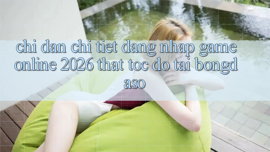Chỉ dẫn Chi Tiết: Đăng Nhập Game Online 2026 Thật Tốc độ Tại Bongdaso