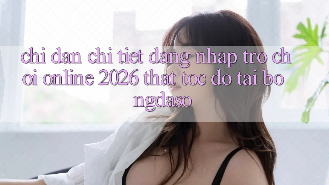 Chỉ dẫn Chi Tiết: Đăng Nhập Trò chơi Online 2026 Thật Tốc độ Tại Bongdaso