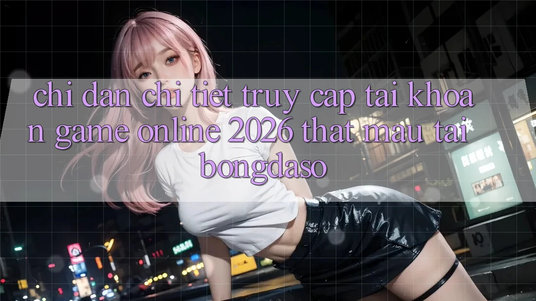 Chỉ dẫn Chi Tiết: Truy cập tài khoản Game Online 2026 Thật Mau Tại Bongdaso