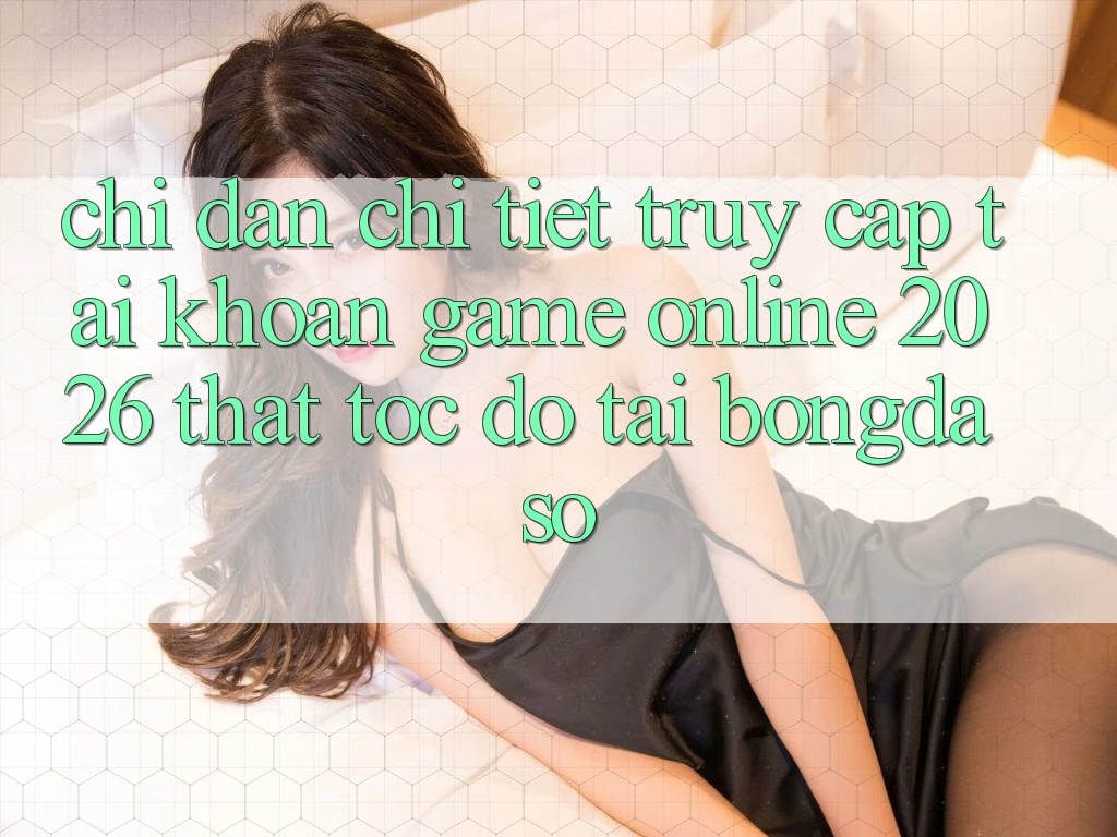 Chỉ dẫn Chi Tiết: Truy cập tài khoản Game Online 2026 Thật Tốc độ Tại Bongdaso