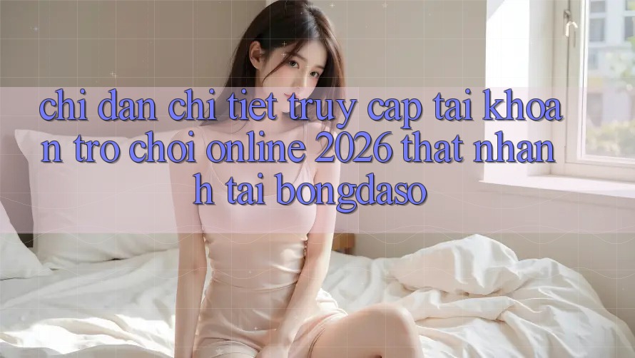 Chỉ dẫn Chi Tiết: Truy cập tài khoản Trò chơi Online 2026 Thật Nhanh Tại Bongdaso