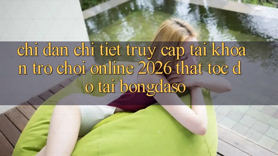 Chỉ dẫn Chi Tiết: Truy cập tài khoản Trò chơi Online 2026 Thật Tốc độ Tại Bongdaso