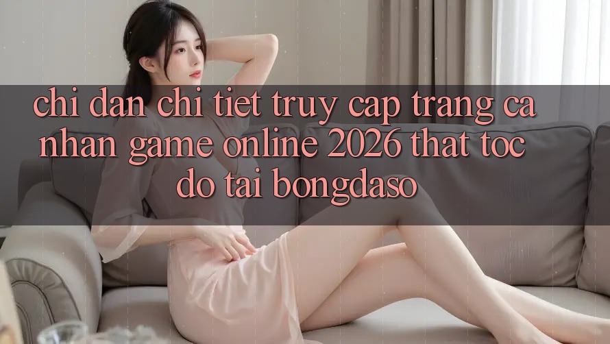 Chỉ dẫn Chi Tiết: Truy cập trang cá nhân Game Online 2026 Thật Tốc độ Tại Bongdaso