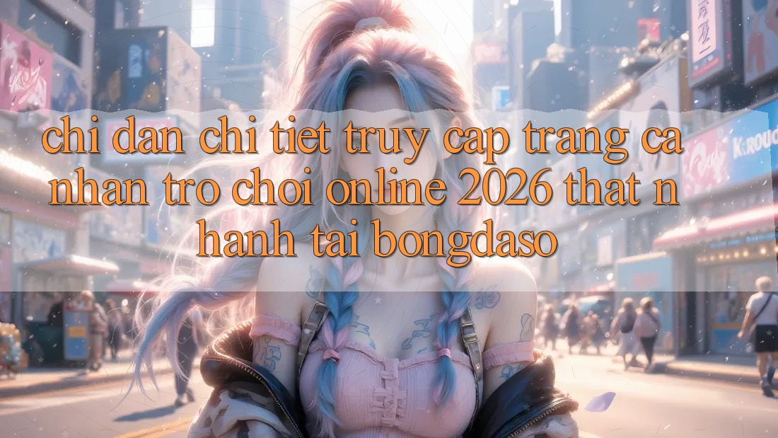 Chỉ dẫn Chi Tiết: Truy cập trang cá nhân Trò chơi Online 2026 Thật Nhanh Tại Bongdaso