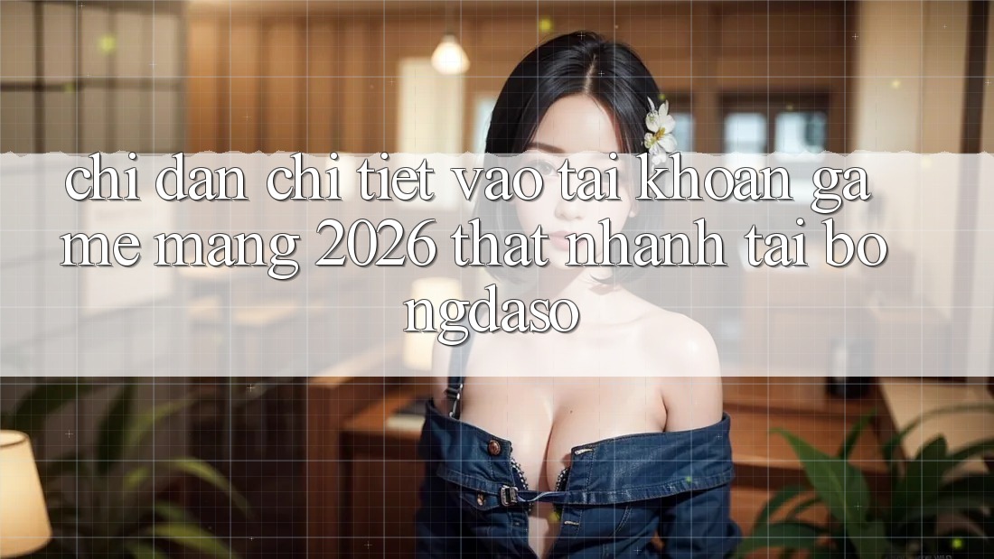 Chỉ dẫn Chi Tiết: Vào tài khoản Game mạng 2026 Thật Nhanh Tại Bongdaso