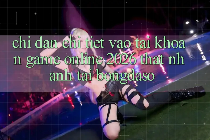 Chỉ dẫn Chi Tiết: Vào tài khoản Game Online 2026 Thật Nhanh Tại Bongdaso