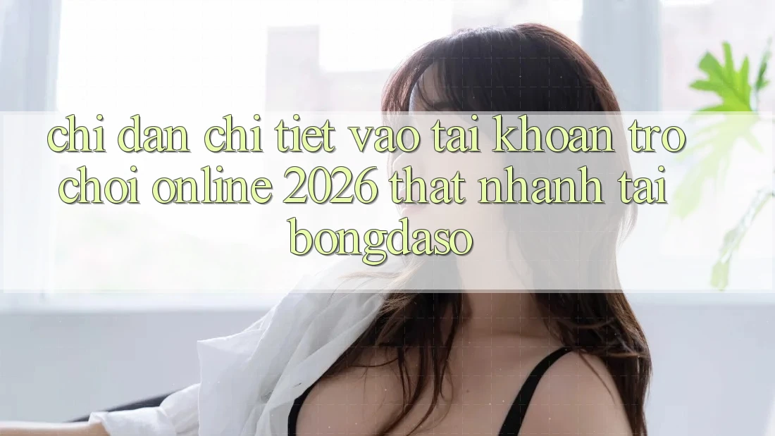Chỉ dẫn Chi Tiết: Vào tài khoản Trò chơi Online 2026 Thật Nhanh Tại Bongdaso