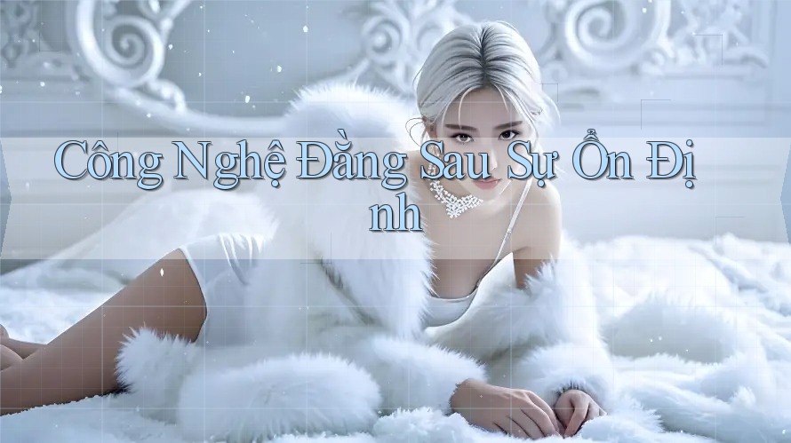 Công Nghệ Đằng Sau Sự Ổn Định