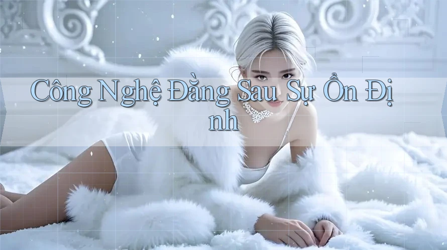 Công Nghệ Đằng Sau Sự Ổn Định
