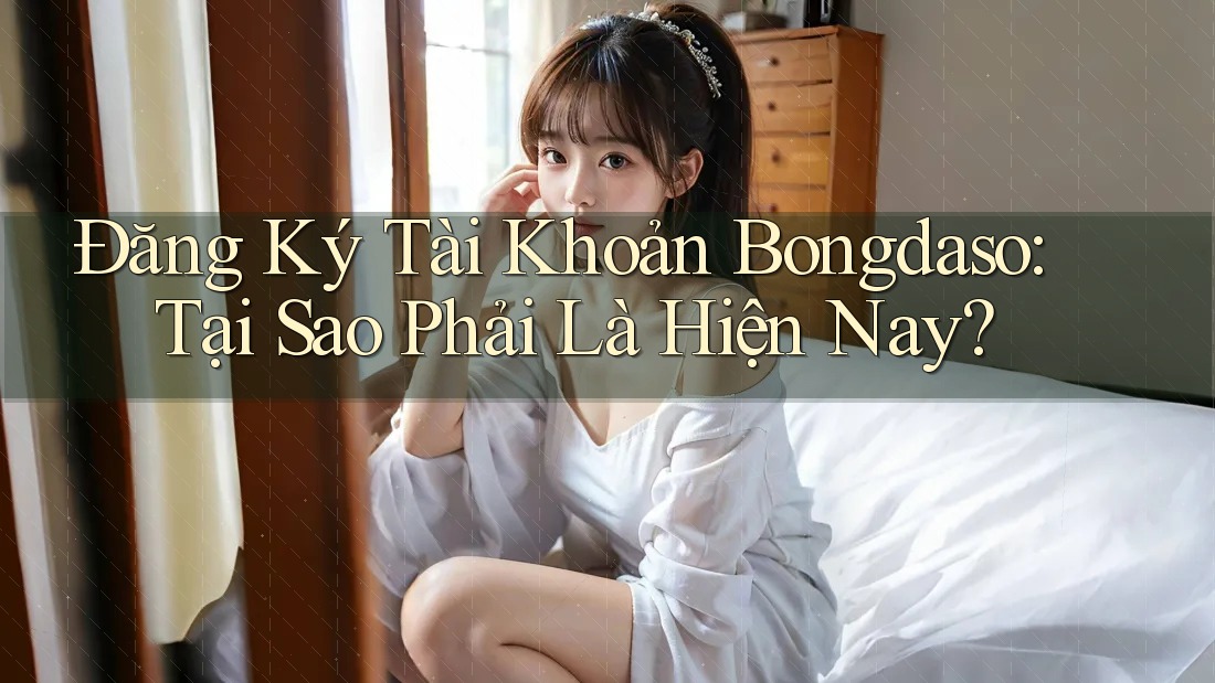 Đăng Ký Tài Khoản Bongdaso: Tại Sao Phải Là Hiện Nay?