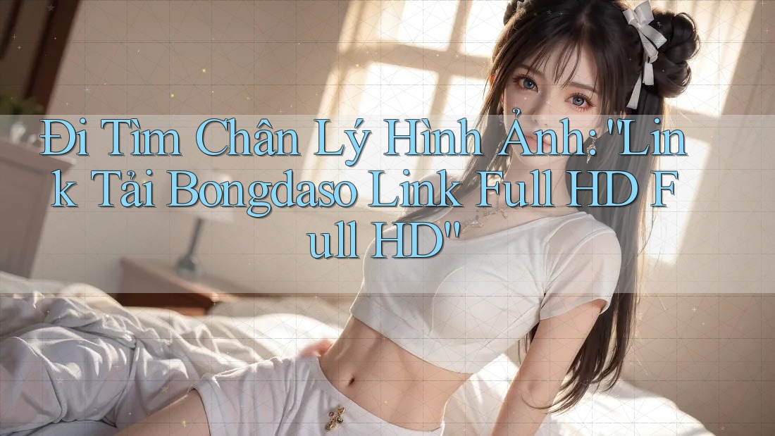 Đi Tìm Chân Lý Hình Ảnh: “Link Tải Bongdaso Link Full HD Full HD”