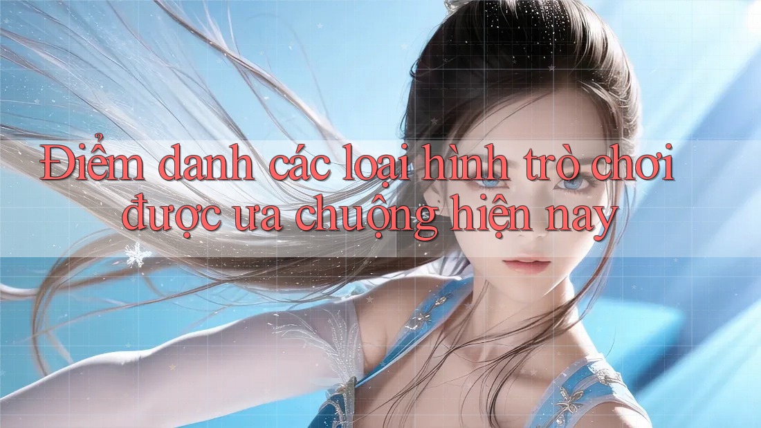 Điểm danh các loại hình trò chơi được ưa chuộng hiện nay