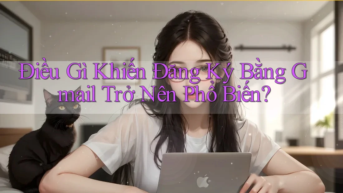Điều Gì Khiến Đăng Ký Bằng Gmail Trở Nên Phổ Biến?