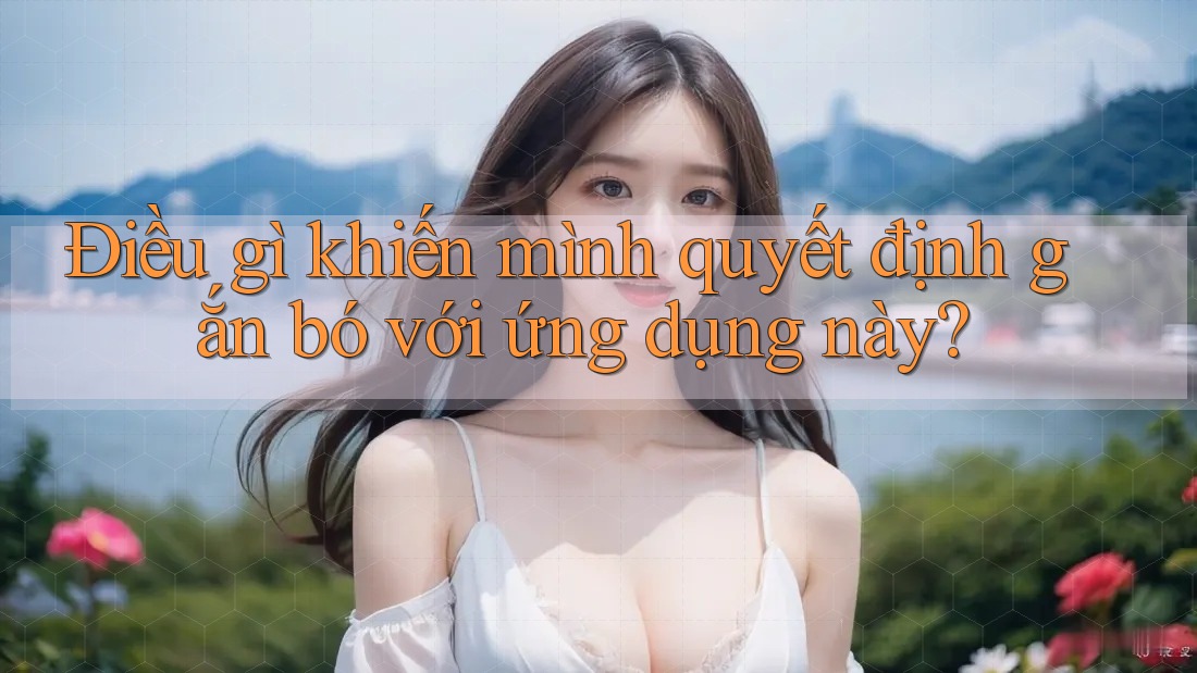Điều gì khiến mình quyết định gắn bó với ứng dụng này?