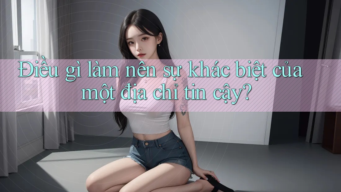 Điều gì làm nên sự khác biệt của một địa chỉ tin cậy?
