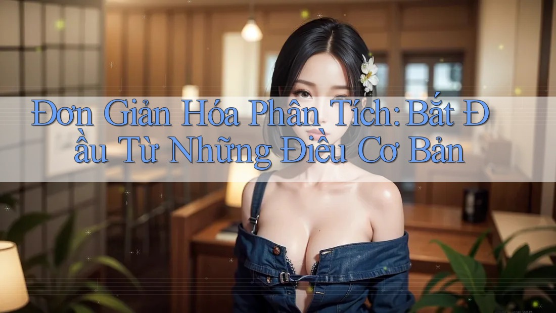 Đơn Giản Hóa Phân Tích: Bắt Đầu Từ Những Điều Cơ Bản
