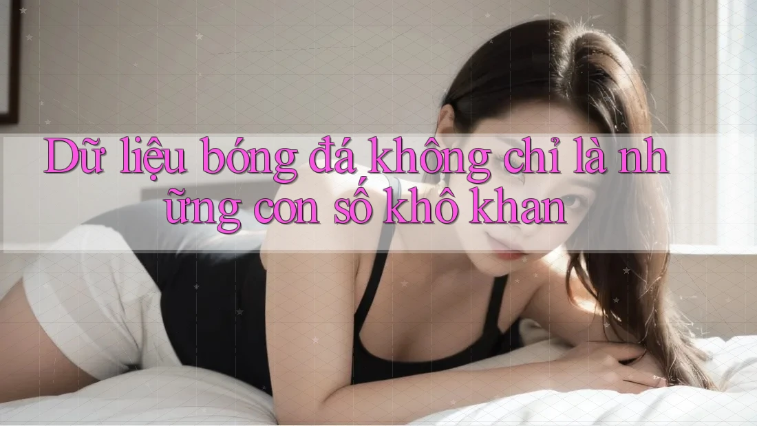 Dữ liệu bóng đá không chỉ là những con số khô khan