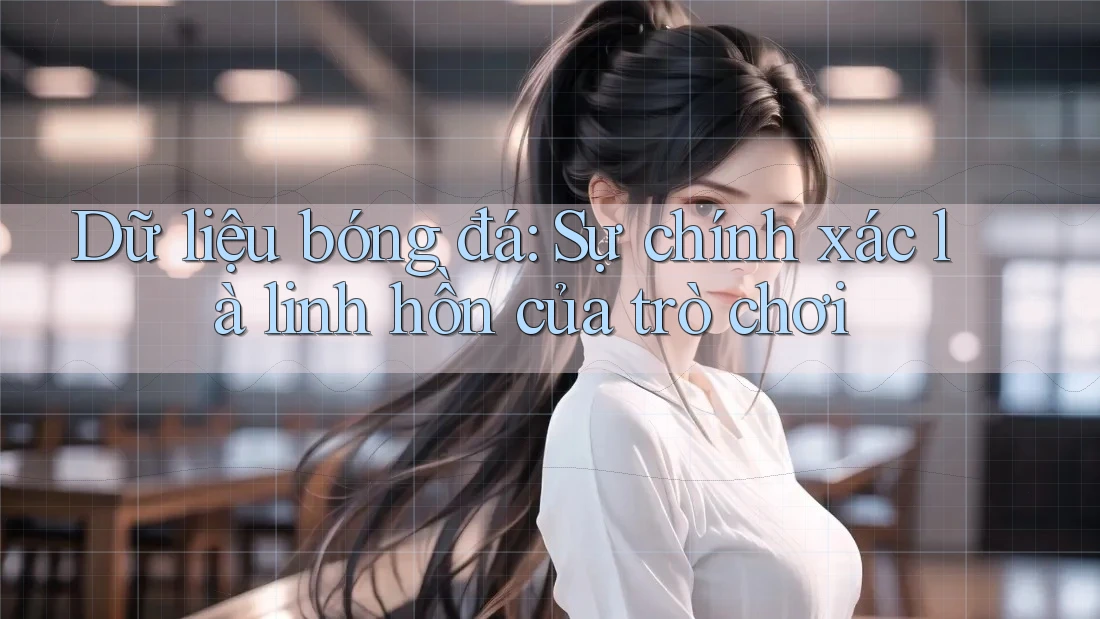 Dữ liệu bóng đá: Sự chính xác là linh hồn của trò chơi