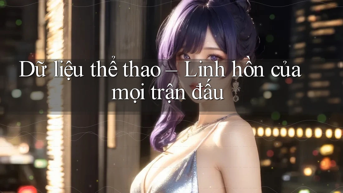 Dữ liệu thể thao – Linh hồn của mọi trận đấu