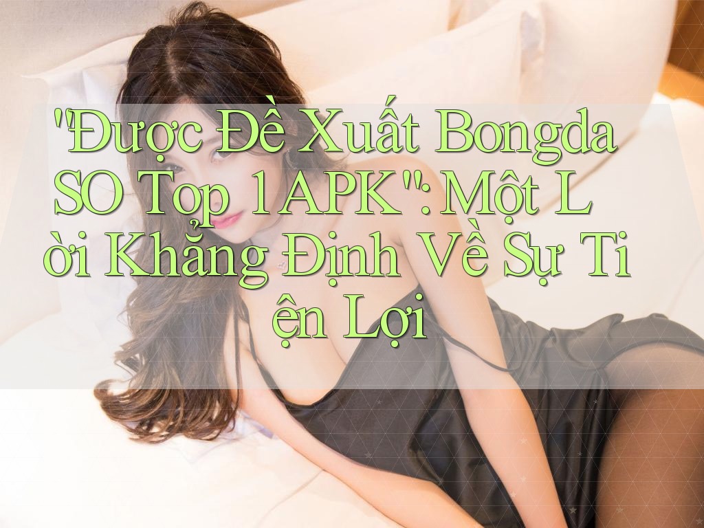 “Được Đề Xuất BongdaSO Top 1 APK”: Một Lời Khẳng Định Về Sự Tiện Lợi