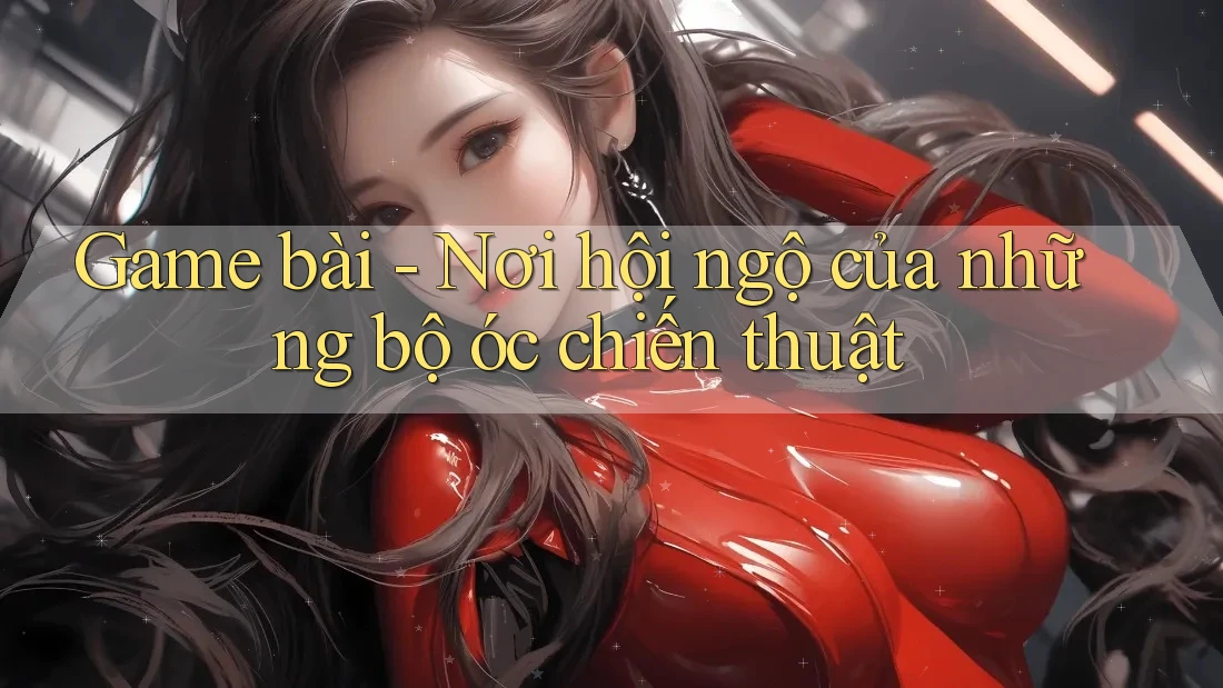 Game bài - Nơi hội ngộ của những bộ óc chiến thuật