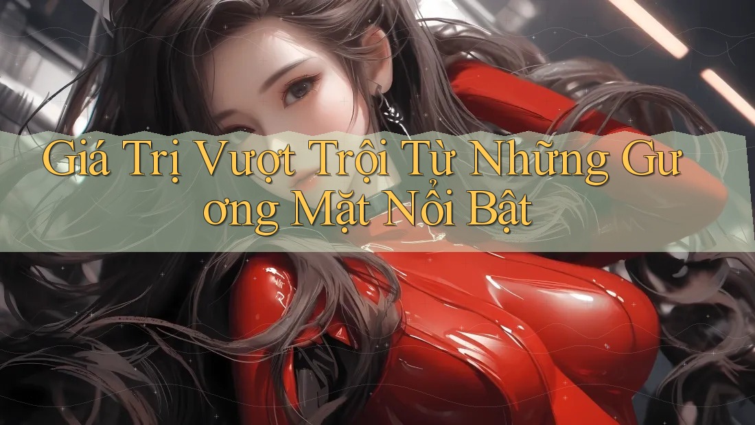 Giá Trị Vượt Trội Từ Những Gương Mặt Nổi Bật
