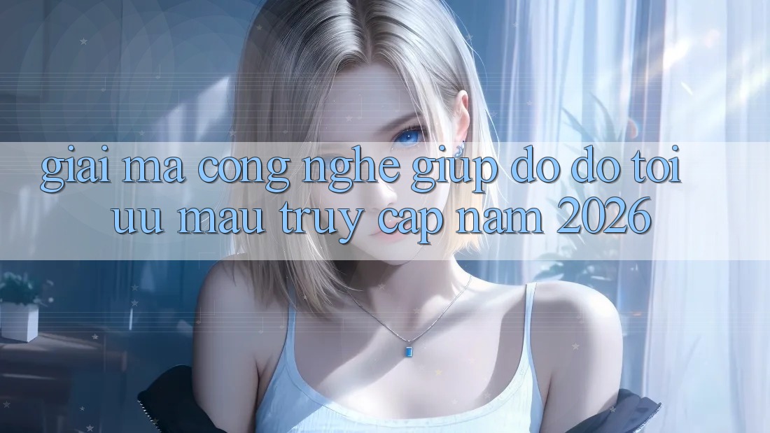 Giải Mã Công Nghệ Giúp đỡ đỡ Tối Ưu Mau Truy Cập Năm 2026