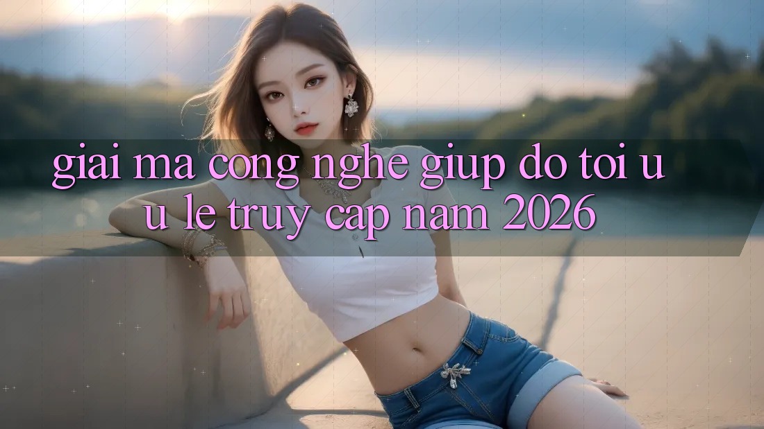 Giải Mã Công Nghệ Giúp đỡ Tối Ưu Lẹ Truy Cập Năm 2026