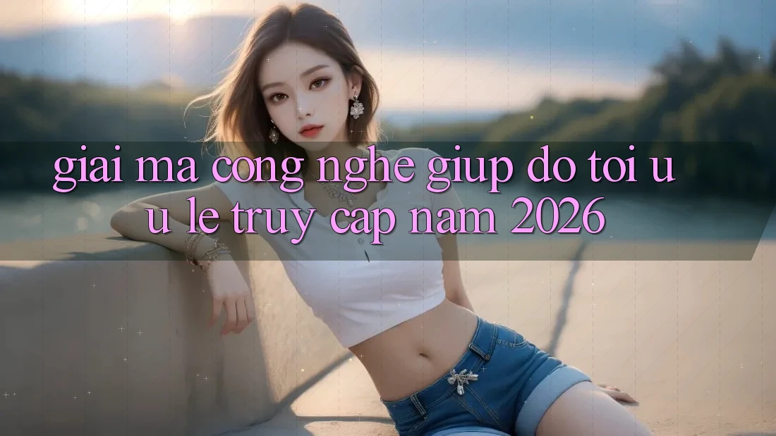 Giải Mã Công Nghệ Giúp đỡ Tối Ưu Lẹ Truy Cập Năm 2026