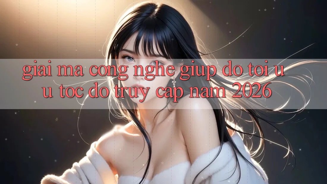 Giải Mã Công Nghệ Giúp đỡ Tối Ưu Tốc Độ Truy Cập Năm 2026