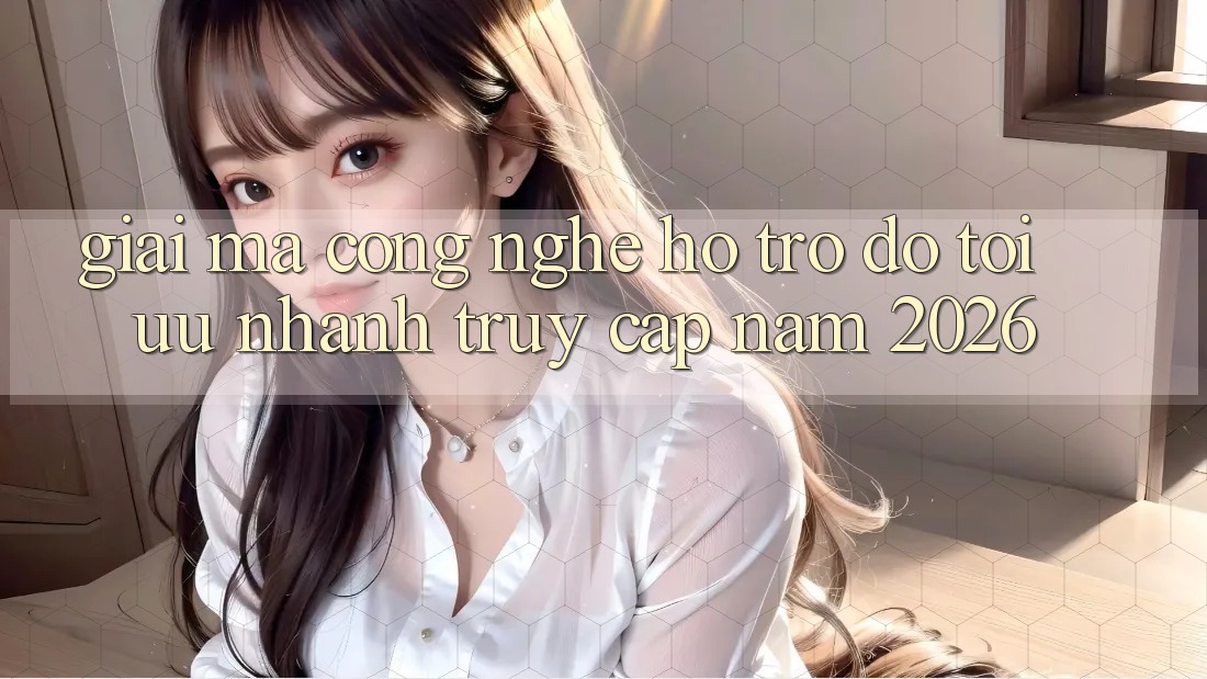 Giải Mã Công Nghệ Hỗ trợ đỡ Tối Ưu Nhanh Truy Cập Năm 2026