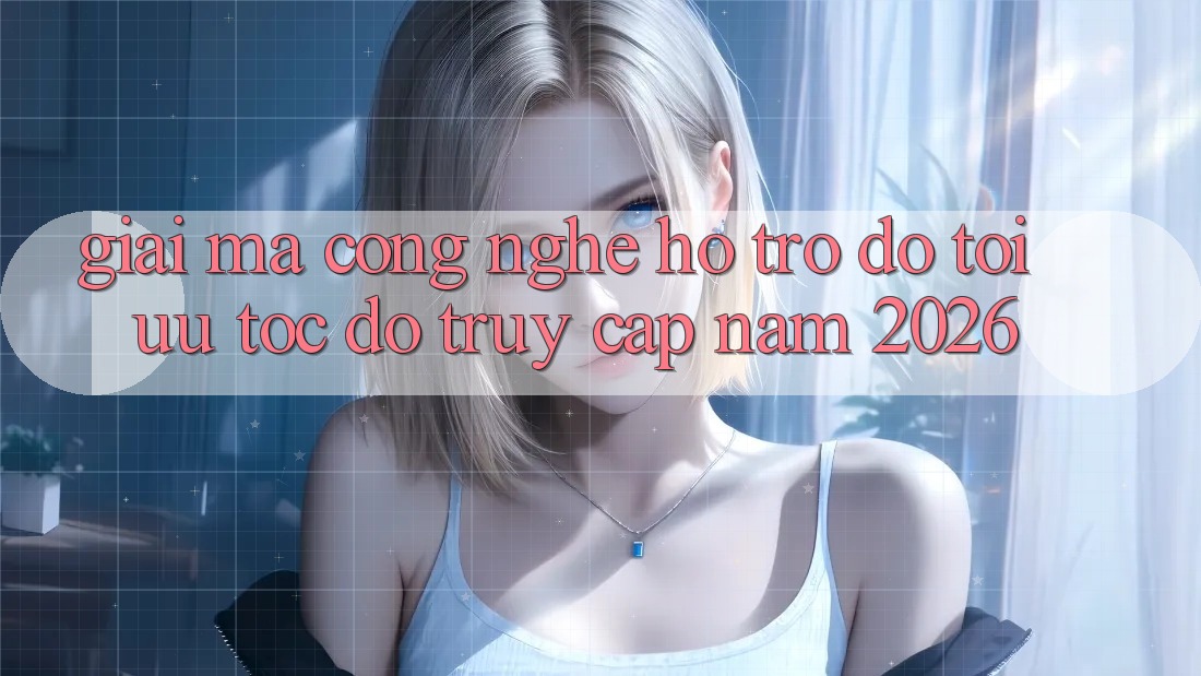 Giải Mã Công Nghệ Hỗ trợ đỡ Tối Ưu Tốc độ Truy Cập Năm 2026