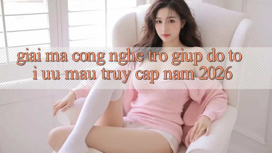 Giải Mã Công Nghệ Trợ giúp đỡ Tối Ưu Mau Truy Cập Năm 2026