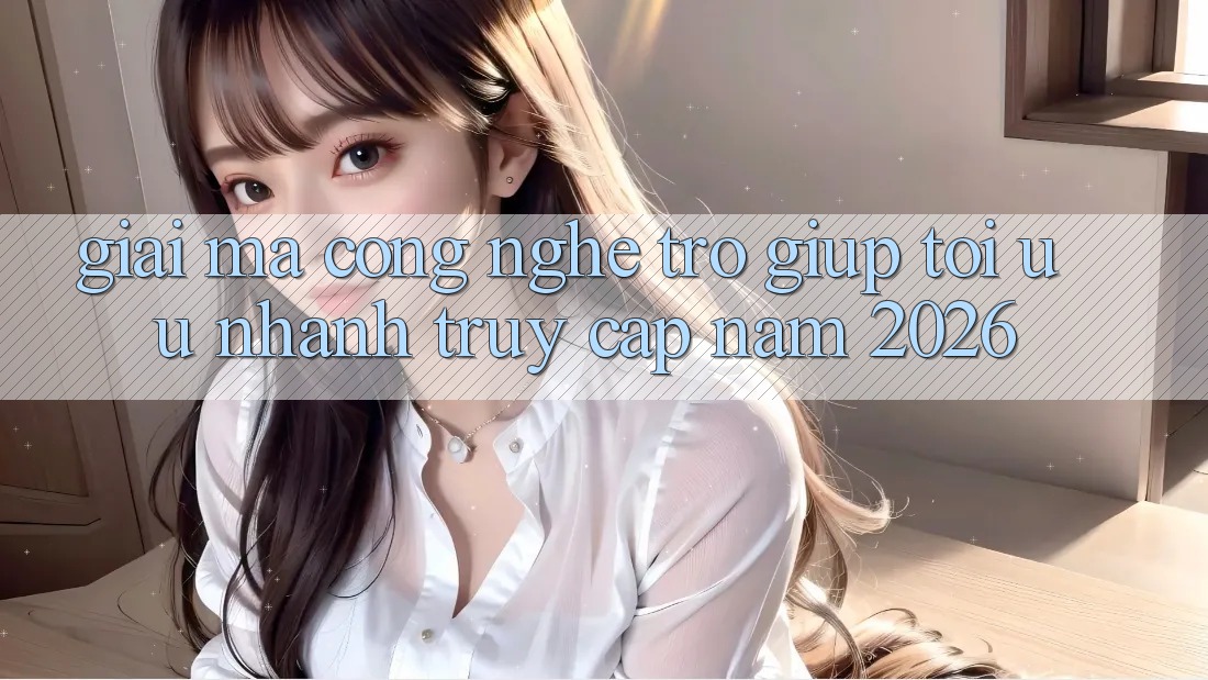 Giải Mã Công Nghệ Trợ giúp Tối Ưu Nhanh Truy Cập Năm 2026