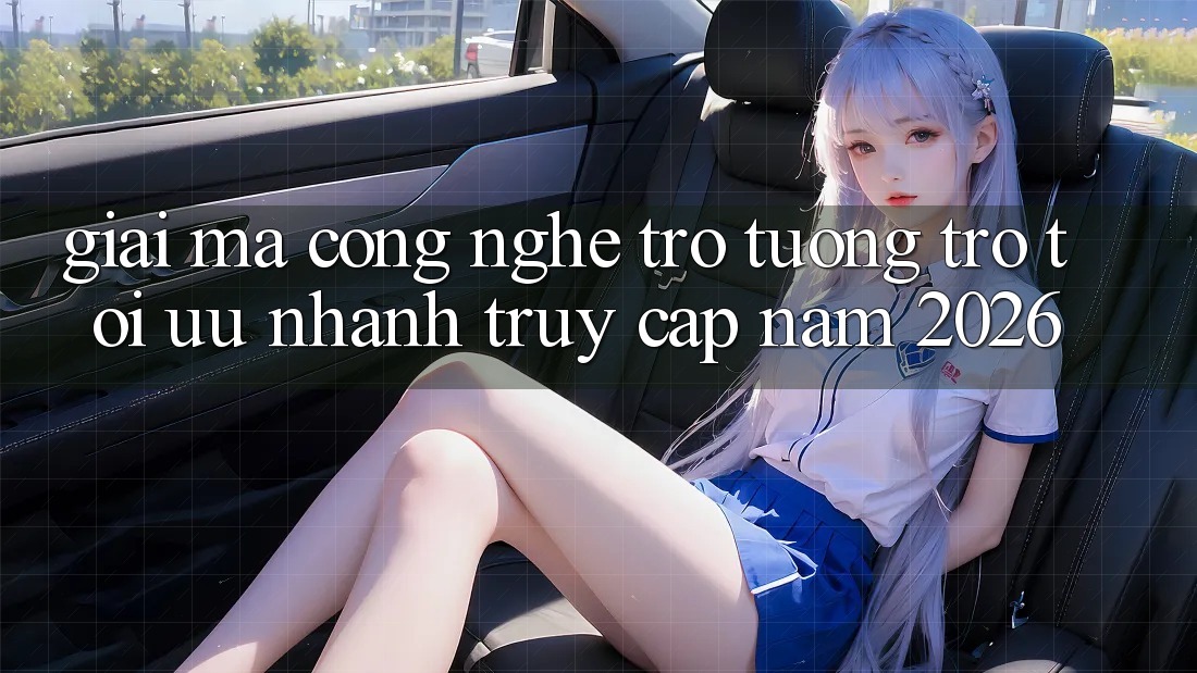 Giải Mã Công Nghệ Trợ tương trợ Tối Ưu Nhanh Truy Cập Năm 2026