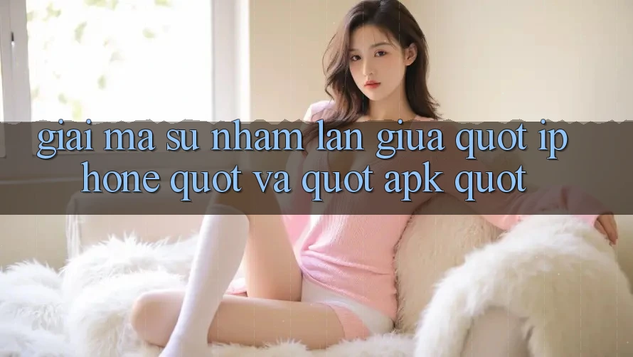 Giải mã sự nhầm lẫn giữa " iPhone" và " apk"