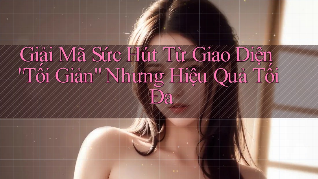 Giải Mã Sức Hút Từ Giao Diện “Tối Giản” Nhưng Hiệu Quả Tối Đa