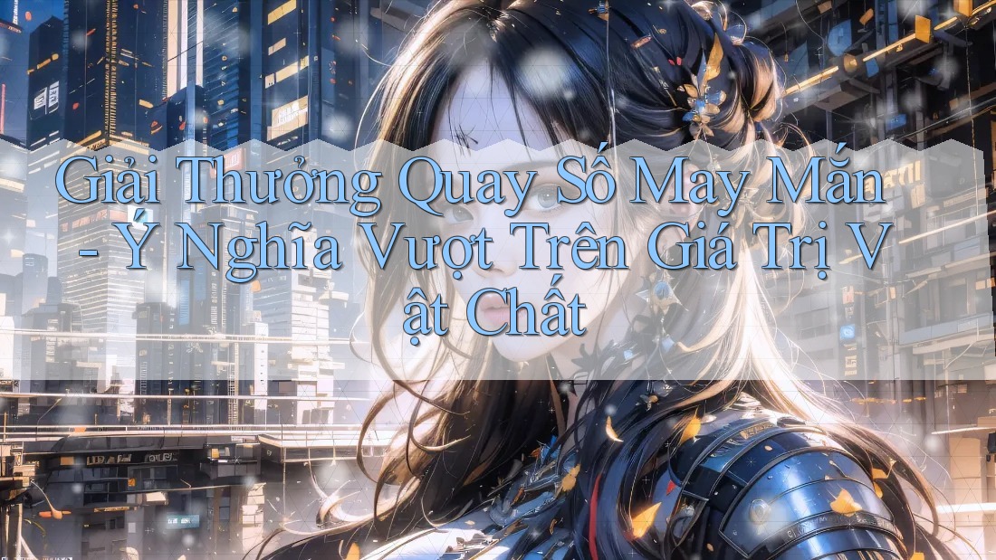 Giải Thưởng Quay Số May Mắn - Ý Nghĩa Vượt Trên Giá Trị Vật Chất