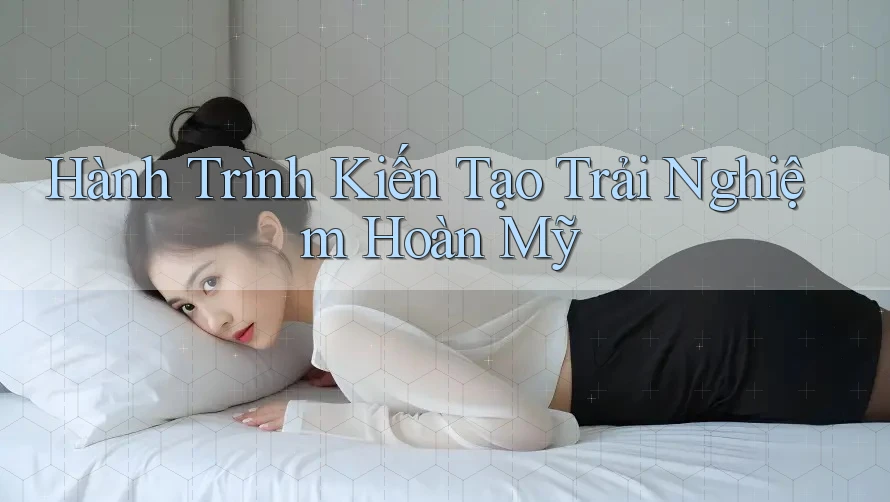 Hành Trình Kiến Tạo Trải Nghiệm Hoàn Mỹ