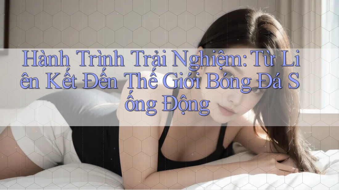 Hành Trình Trải Nghiệm: Từ Liên Kết Đến Thế Giới Bóng Đá Sống Động