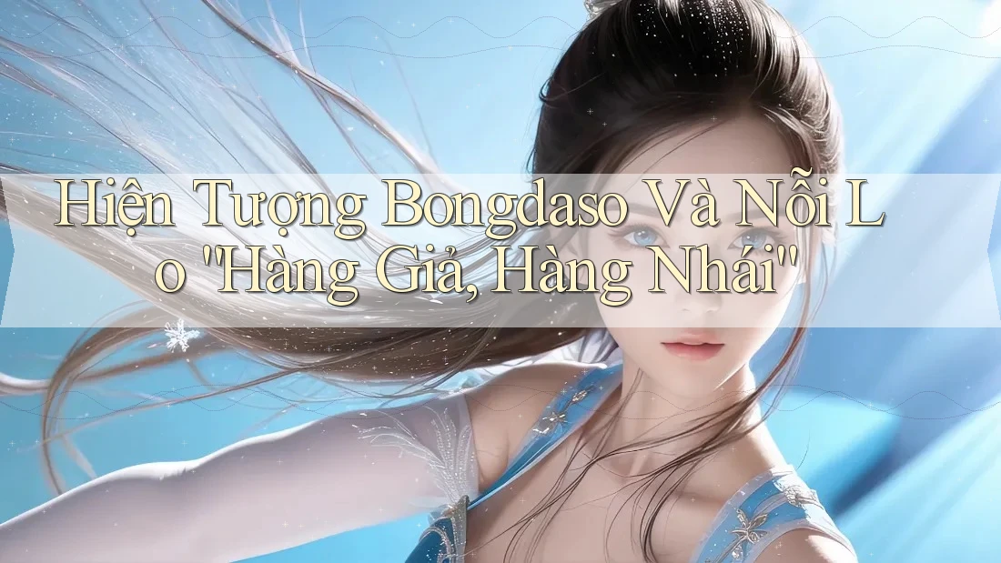 Hiện Tượng Bongdaso Và Nỗi Lo “Hàng Giả, Hàng Nhái”