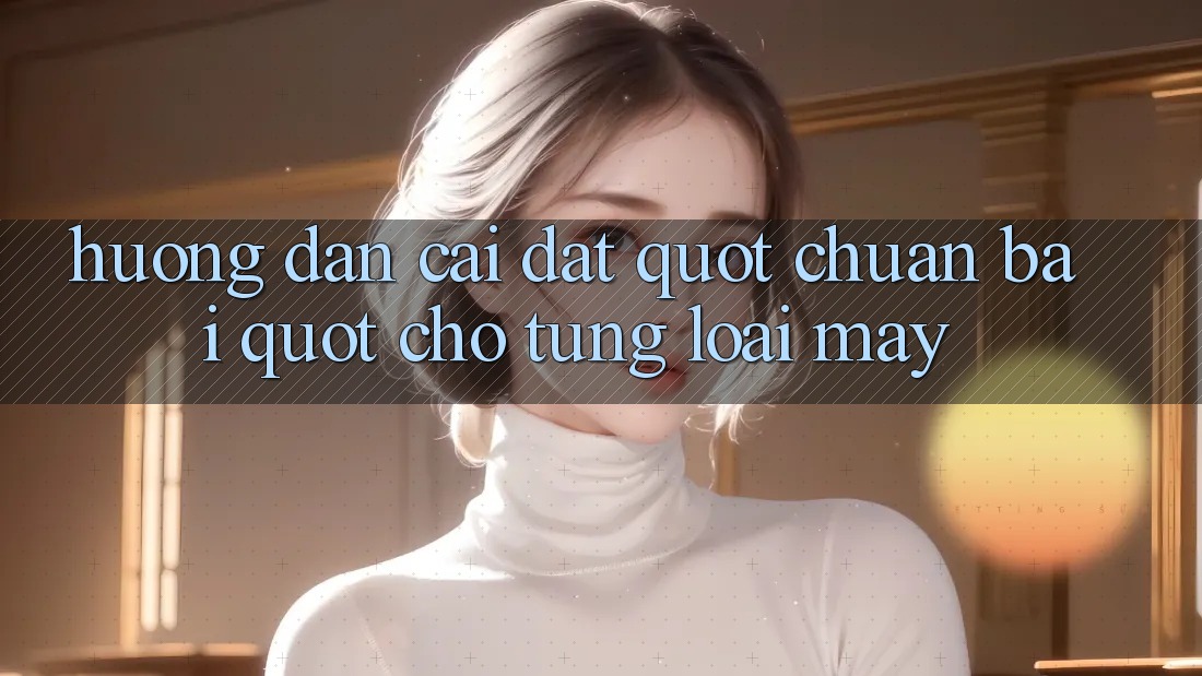 Hướng dẫn cài đặt " chuẩn bài" cho từng loại máy