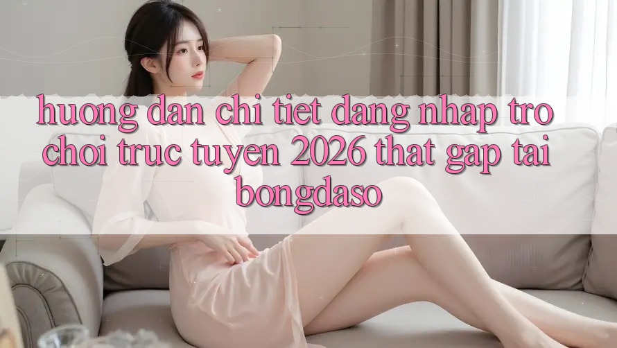 Hướng Dẫn Chi Tiết: Đăng Nhập Trò chơi trực tuyến 2026 Thật Gấp Tại Bongdaso