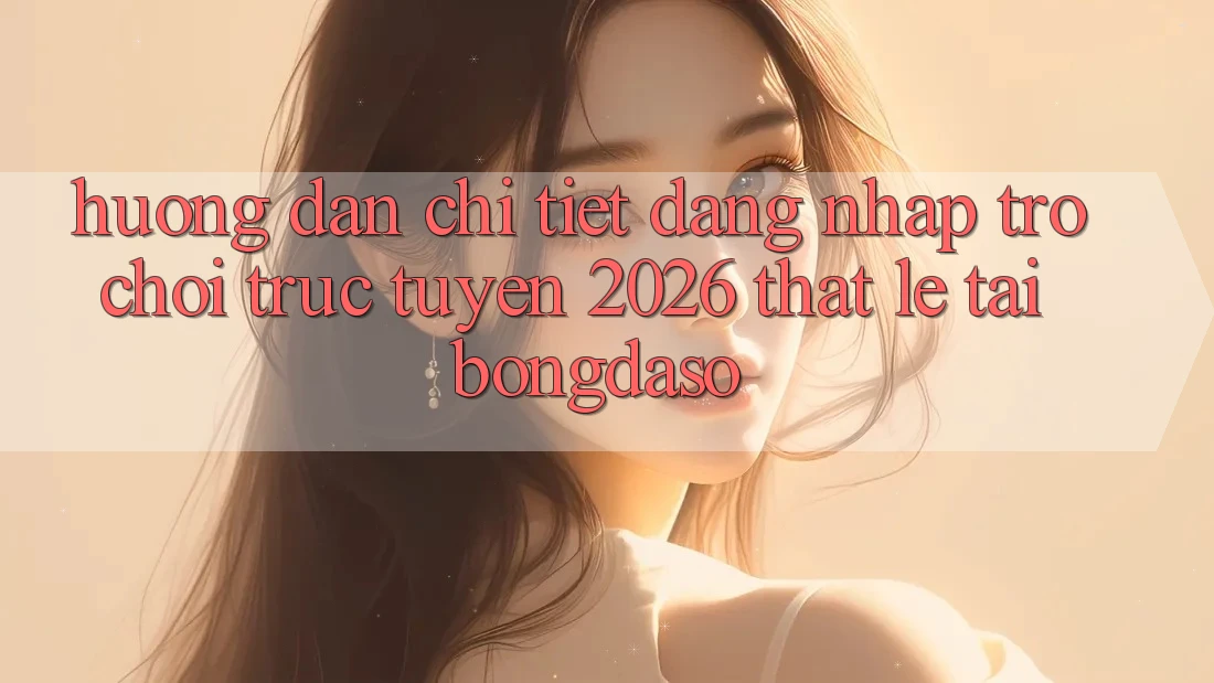 Hướng Dẫn Chi Tiết: Đăng Nhập Trò chơi trực tuyến 2026 Thật Lẹ Tại Bongdaso