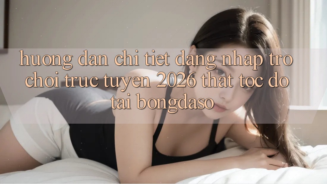 Hướng Dẫn Chi Tiết: Đăng Nhập Trò chơi trực tuyến 2026 Thật Tốc độ Tại Bongdaso