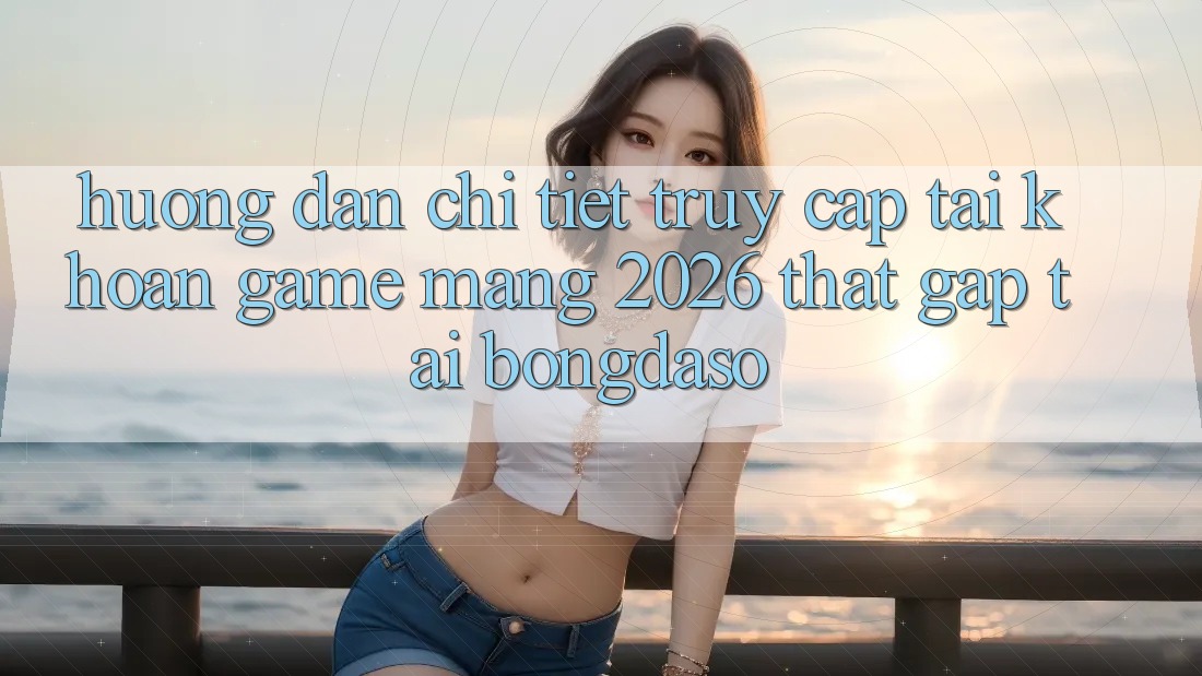 Hướng Dẫn Chi Tiết: Truy cập tài khoản Game mạng 2026 Thật Gấp Tại Bongdaso